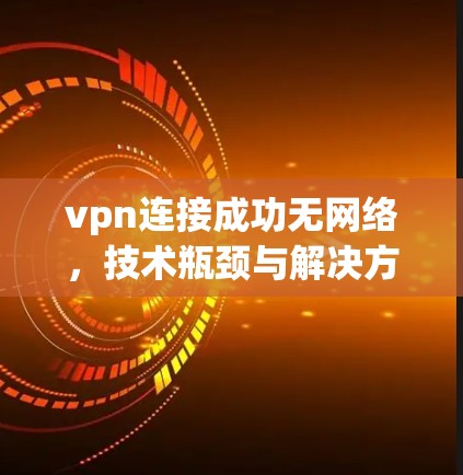 vpn连接成功无网络,技术瓶颈与解决方案 vpn连接成功无网络,技术瓶颈与解决方案