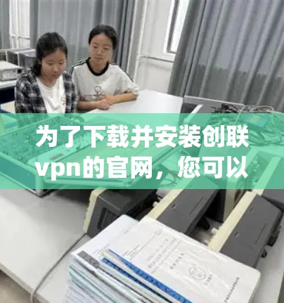 为了下载并安装创联vpn的官网,您可以按照以下步骤操作 为了下载并安装创联vpn的官网,您可以按照以下步骤操作