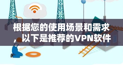 根据您的使用场景和需求,以下是推荐的VPN软件 根据您的使用场景和需求,以下是推荐的VPN软件
