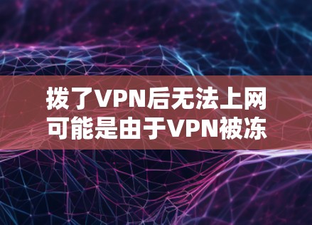拨了VPN后无法上网可能是由于VPN被冻结、封或截断的情况。建议用户 拨了VPN后无法上网可能是由于VPN被冻结、封或截断的情况。建议用户
