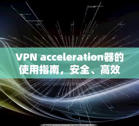 VPN acceleration器的使用指南,安全、高效与实用的实用技巧 VPN acceleration器的使用指南,安全、高效与实用的实用技巧