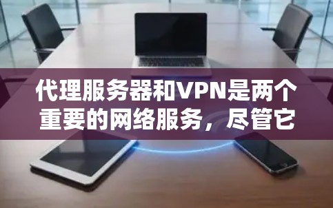 代理服务器和VPN是两个重要的网络服务，尽管它们的目标不同，但它们之间存在一定的联系。以下是对两者的主要区别和联系的总结