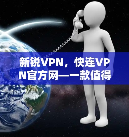 新锐VPN，快连VPN官方网—一款值得信赖的高效安全体验