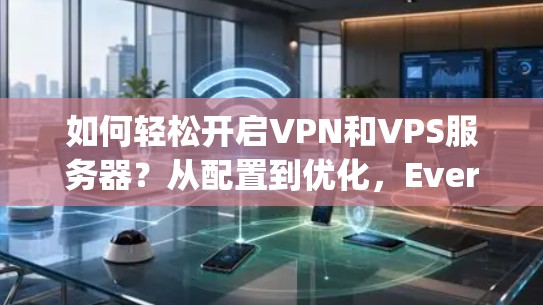 如何轻松开启VPN和VPS服务器？从配置到优化，Everything You Need to Know
