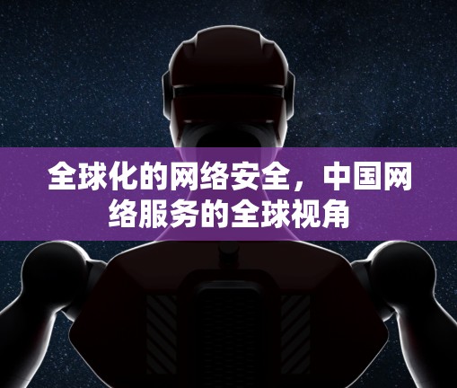 全球化的网络安全,中国网络服务的全球视角 全球化的网络安全,中国网络服务的全球视角