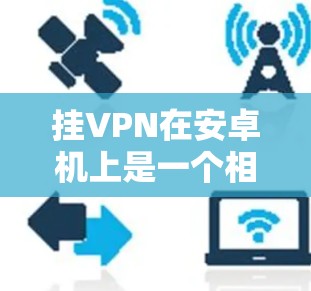 挂VPN在安卓机上是一个相对简单的操作,具体步骤如下 挂VPN在安卓机上是一个相对简单的操作,具体步骤如下