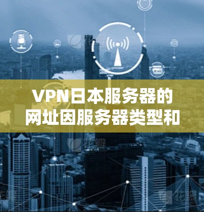 VPN日本服务器的网址因服务器类型和需求而异,以下是一些常见的VPN服务器的日本服务器网址 VPN日本服务器的网址因服务器类型和需求而异,以下是一些常见的VPN服务器的日本服务器网址