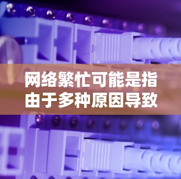 网络繁忙可能是指由于多种原因导致的网络资源分配不均或服务中断的情况。以下是一些可能的原因和影响 网络繁忙可能是指由于多种原因导致的网络资源分配不均或服务中断的情况。以下是一些可能的原因和影响
