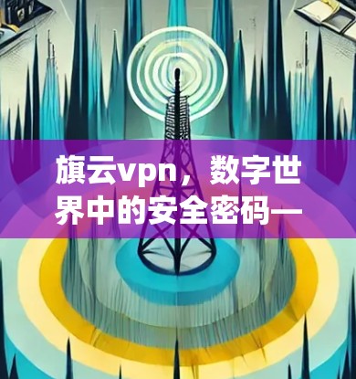 旗云vpn,数字世界中的安全密码—你的加密世界守护者 旗云vpn,数字世界中的安全密码—你的加密世界守护者