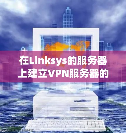 在Linksys的服务器上建立VPN服务器的步骤如下 在Linksys的服务器上建立VPN服务器的步骤如下