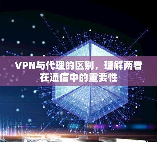 VPN与代理的区别,理解两者在通信中的重要性 VPN与代理的区别,理解两者在通信中的重要性
