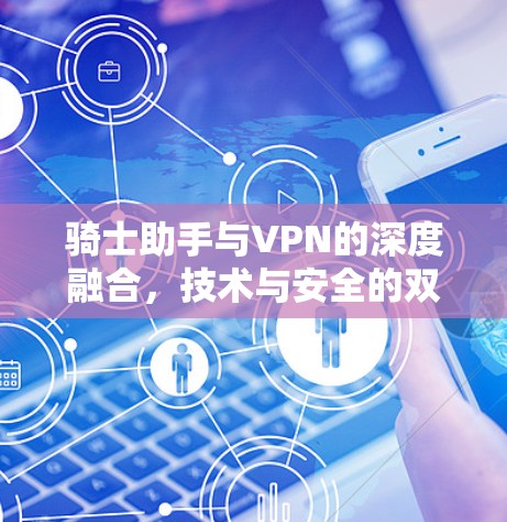 骑士助手与VPN的深度融合,技术与安全的双刃剑 骑士助手与VPN的深度融合,技术与安全的双刃剑