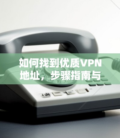 如何找到优质VPN地址,步骤指南与推荐 如何找到优质VPN地址,步骤指南与推荐