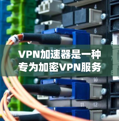 VPN加速器是一种专为加密VPN服务设计的工具,旨在提高用户连接其他国家网络的速度。以下是对VPN加速器的系统总结,包括功能、优缺点、选择标准和安全性 VPN加速器是一种专为加密VPN服务设计的工具,旨在提高用户连接其他国家网络的速度。以下是对VPN加速器的系统总结,包括功能、优缺点、选择标准和安全性