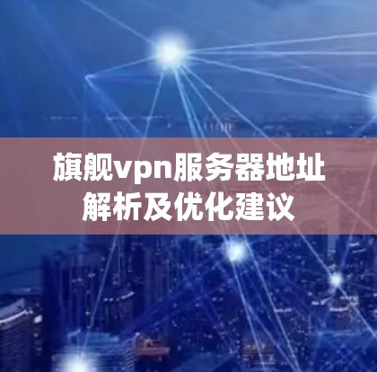 旗舰vpn服务器地址解析及优化建议 旗舰vpn服务器地址解析及优化建议