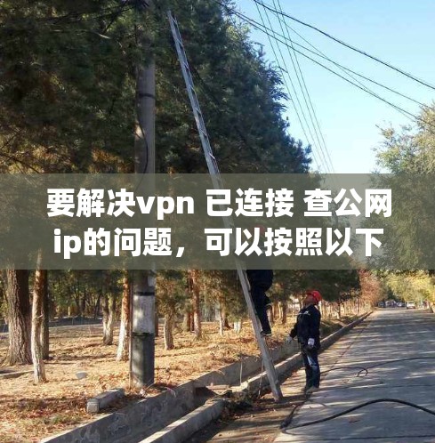 要解决vpn 已连接 查公网ip的问题,可以按照以下步骤进行 要解决vpn 已连接 查公网ip的问题,可以按照以下步骤进行