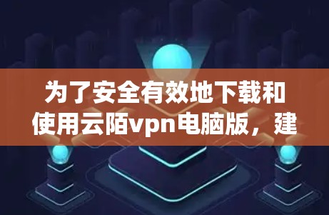 为了安全有效地下载和使用云陌vpn电脑版,建议按照以下步骤操作 为了安全有效地下载和使用云陌vpn电脑版,建议按照以下步骤操作