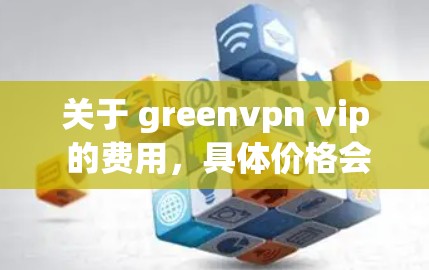 关于 greenvpn vip 的费用,具体价格会因服务类型、使用场景和需求而有所不同。以下是一些常见的价格范围和信息 关于 greenvpn vip 的费用,具体价格会因服务类型、使用场景和需求而有所不同。以下是一些常见的价格范围和信息