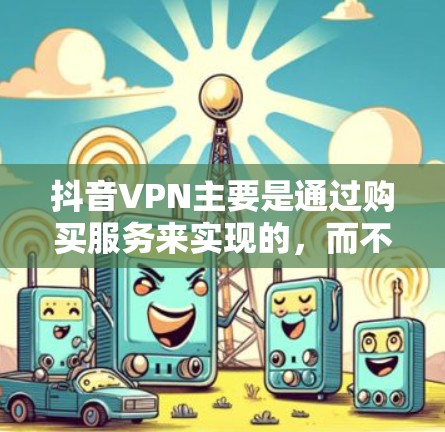 抖音VPN主要是通过购买服务来实现的,而不是直接使用官方网站或第三方平台。如果你需要使用抖音VPN来观看内容或分享,以下是一些步骤和建议 抖音VPN主要是通过购买服务来实现的,而不是直接使用官方网站或第三方平台。如果你需要使用抖音VPN来观看内容或分享,以下是一些步骤和建议