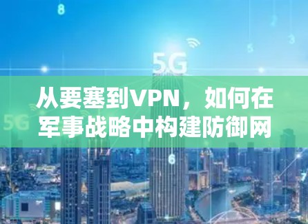 从要塞到VPN,如何在军事战略中构建防御网络 从要塞到VPN,如何在军事战略中构建防御网络