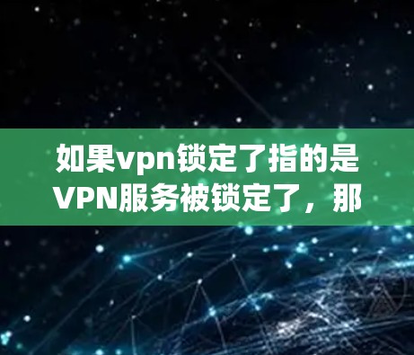 如果vpn锁定了指的是VPN服务被锁定了,那么以下是一些可能的解决方法,具体取决于情况 如果vpn锁定了指的是VPN服务被锁定了,那么以下是一些可能的解决方法,具体取决于情况
