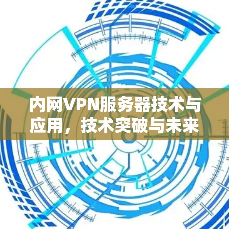 内网VPN服务器技术与应用,技术突破与未来展望 内网VPN服务器技术与应用,技术突破与未来展望