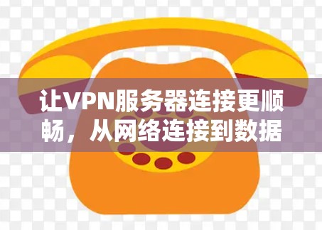 让VPN服务器连接更顺畅，从网络连接到数据传输的最佳实践