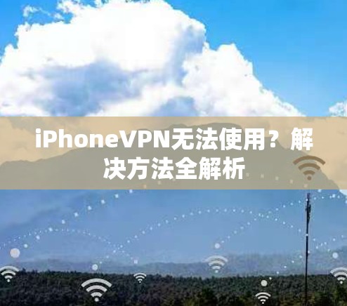 iPhoneVPN无法使用?解决方法全解析 iPhoneVPN无法使用?解决方法全解析
