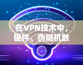 在VPN技术中,硬件、伪随机数和密钥是关键组成部分。以下是对这些概念的详细解释 在VPN技术中,硬件、伪随机数和密钥是关键组成部分。以下是对这些概念的详细解释