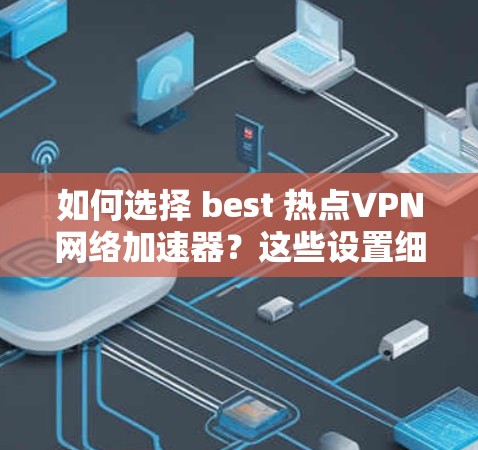 如何选择 best 热点VPN网络加速器?这些设置细节真的重要吗? 如何选择 best 热点VPN网络加速器?这些设置细节真的重要吗?