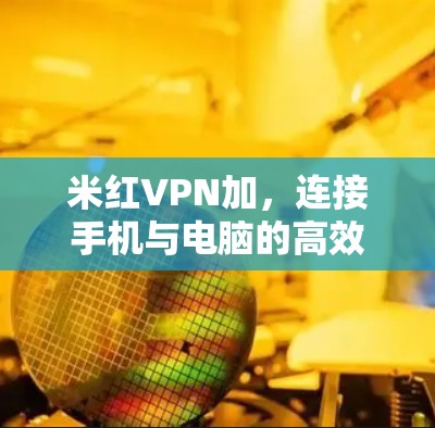 米红VPN加,连接手机与电脑的高效方法 米红VPN加,连接手机与电脑的高效方法