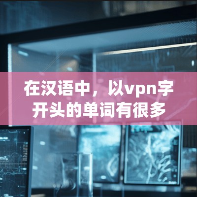 在汉语中,以vpn字开头的单词有很多,以下是几个常见的例子 在汉语中,以vpn字开头的单词有很多,以下是几个常见的例子