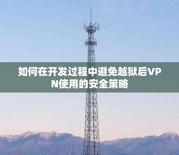 如何在开发过程中避免越狱后VPN使用的安全策略 如何在开发过程中避免越狱后VPN使用的安全策略