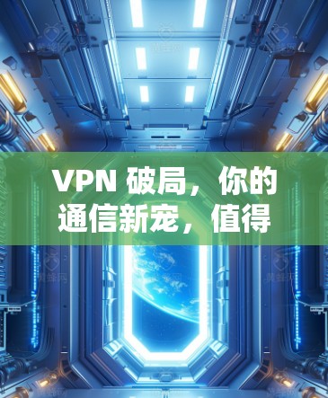 VPN 破局,你的通信新宠,值得拥有 VPN 破局,你的通信新宠,值得拥有