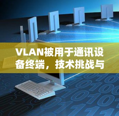 VLAN被用于通讯设备终端,技术挑战与解决方案 VLAN被用于通讯设备终端,技术挑战与解决方案