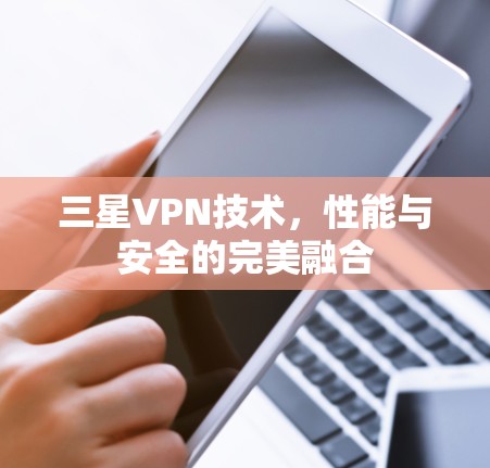 三星VPN技术,性能与安全的完美融合 三星VPN技术,性能与安全的完美融合