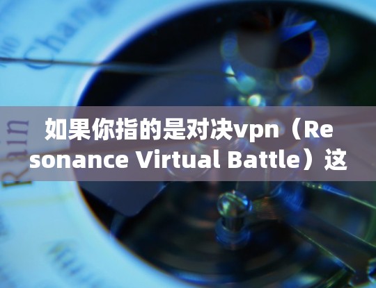 如果你指的是对决vpn(Resonance Virtual Battle)这可能是一个技术术语,可能与某种游戏或游戏机制有关。例如,它可能与角色间的对话、互动或其他机制相关 如果你指的是对决vpn(Resonance Virtual Battle)这可能是一个技术术语,可能与某种游戏或游戏机制有关。例如,它可能与角色间的对话、互动或其他机制相关
