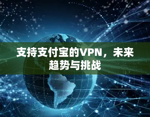 支持支付宝的VPN,未来趋势与挑战 支持支付宝的VPN,未来趋势与挑战