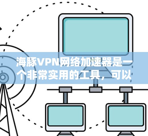 海豚VPN网络加速器是一个非常实用的工具,可以帮助用户在有限的网络资源下获得更好的连接体验。以下是一些关于如何使用海豚VPN网络加速器的步骤指南 海豚VPN网络加速器是一个非常实用的工具,可以帮助用户在有限的网络资源下获得更好的连接体验。以下是一些关于如何使用海豚VPN网络加速器的步骤指南