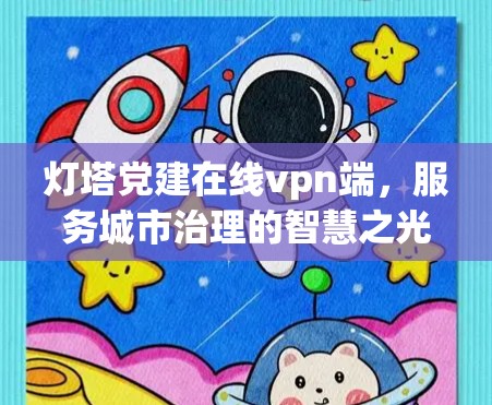 灯塔党建在线vpn端，服务城市治理的智慧之光