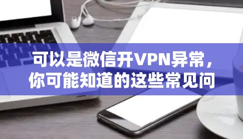 可以是微信开VPN异常,你可能知道的这些常见问题都已解决!内容可以详细说明以下几点 可以是微信开VPN异常,你可能知道的这些常见问题都已解决!内容可以详细说明以下几点