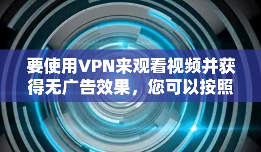 要使用VPN来观看视频并获得无广告效果,您可以按照以下步骤操作 要使用VPN来观看视频并获得无广告效果,您可以按照以下步骤操作