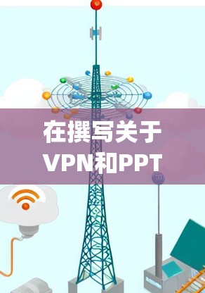 在撰写关于VPN和PPTp的PPT时,以下是一个有条理的总结,帮助您全面理解并有效使用PPTp功能 在撰写关于VPN和PPTp的PPT时,以下是一个有条理的总结,帮助您全面理解并有效使用PPTp功能