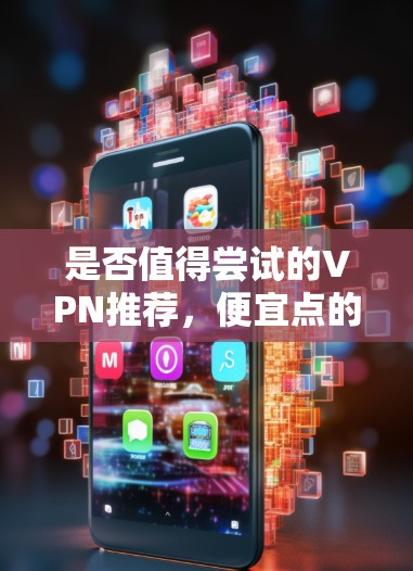 是否值得尝试的VPN推荐,便宜点的VPN有哪些? 是否值得尝试的VPN推荐,便宜点的VPN有哪些?