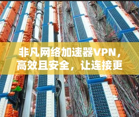 非凡网络加速器VPN,高效且安全,让连接更顺畅 非凡网络加速器VPN,高效且安全,让连接更顺畅