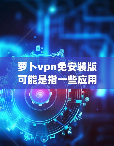 萝卜vpn免安装版可能是指一些应用商店中的免安装版版本,具体取决于产品名称。如果你指的是特定软件的免安装版,建议您去应用商店搜索相关产品 萝卜vpn免安装版可能是指一些应用商店中的免安装版版本,具体取决于产品名称。如果你指的是特定软件的免安装版,建议您去应用商店搜索相关产品