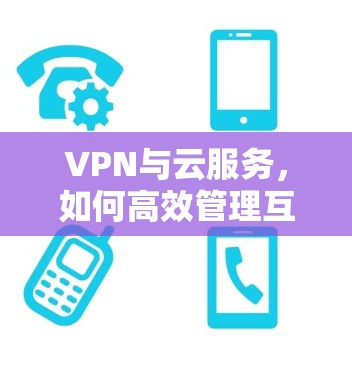 VPN与云服务,如何高效管理互联网 VPN与云服务,如何高效管理互联网