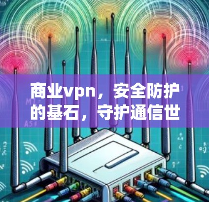 商业vpn,安全防护的基石,守护通信世界的隐私 商业vpn,安全防护的基石,守护通信世界的隐私