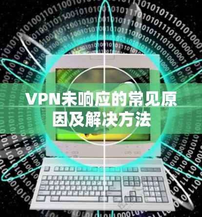 VPN未响应的常见原因及解决方法 VPN未响应的常见原因及解决方法
