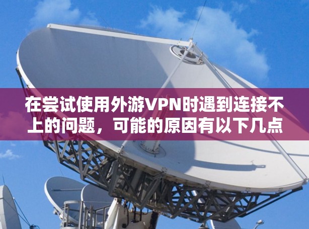 在尝试使用外游VPN时遇到连接不上的问题,可能的原因有以下几点 在尝试使用外游VPN时遇到连接不上的问题,可能的原因有以下几点